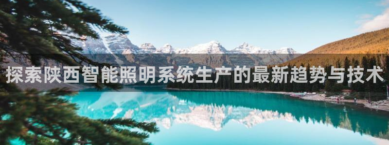 千亿国际董事长是谁呀:探索陕西智能照明系统生产的最新趋势与技术