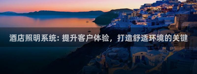 千亿国际手机版app下载安装:酒店照明系统: 提升客户体验,打造舒适环境的关键