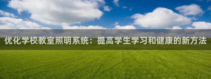 千亿国际欧阳文昊怎么样了:优化学校教室照明系统:提高学生学习和健康的新方法