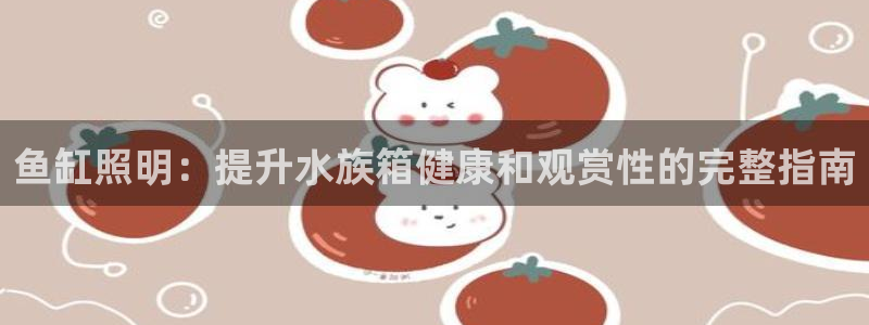 千亿国际手机新版app:鱼缸照明:提升水族箱健康和观赏性的完整指南