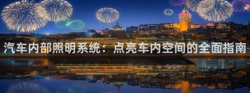 千亿国际手机版唯一官网下载:汽车内部照明系统:点亮车内空间的全面指南