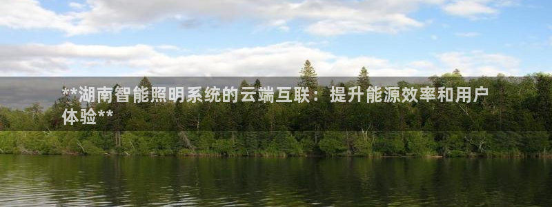 千亿国际提款有没有问题啊知乎:**湖南智能照明系统的云端互联:提升能源效率和用户
体验**