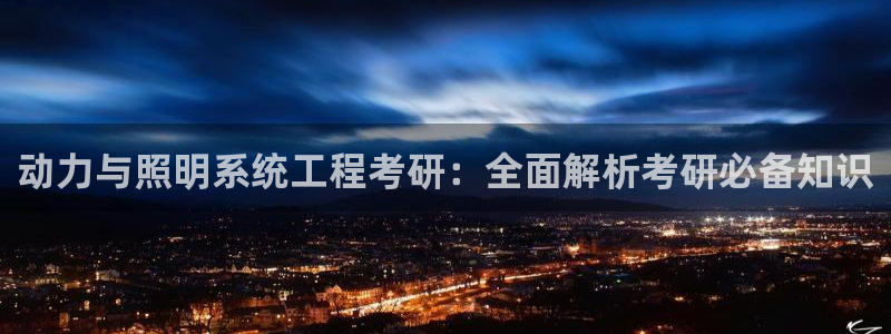 千亿国际2021年1.29更新版pkufli:动力与照明系统工程考研:全面解析考研必备知识