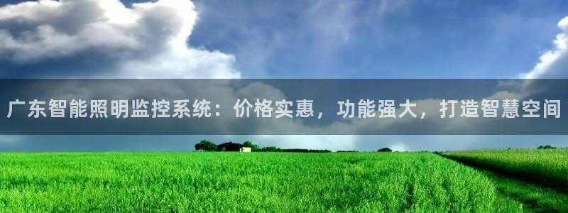 千亿国际客户端正版:广东智能照明监控系统:价格实惠,功能强大,打造智慧空间