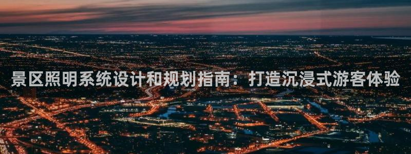 千亿国际跟盛辉是一家的吗知乎:景区照明系统设计和规划指南:打造沉浸式游客体验