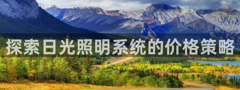 千亿国际集团怎么样知乎:探索日光照明系统的价格策略